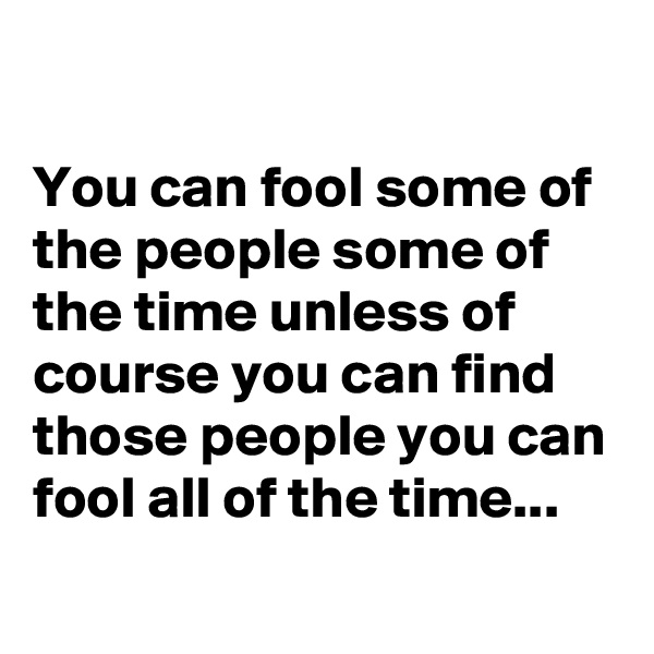 

You can fool some of the people some of the time unless of course you can find those people you can fool all of the time...
