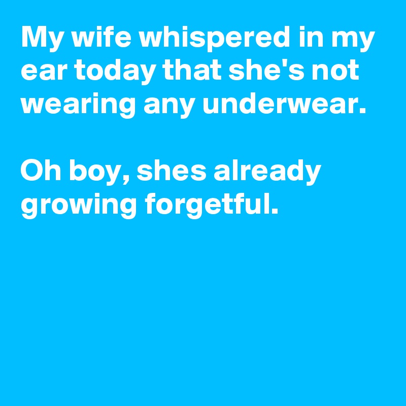 My wife whispered in my ear today that she's not wearing any underwear. 

Oh boy, shes already growing forgetful. 



