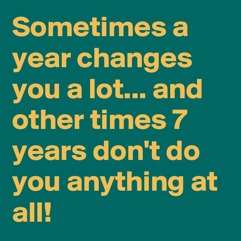 Sometimes a year changes you a lot... and other times 7 years don't do you anything at all!