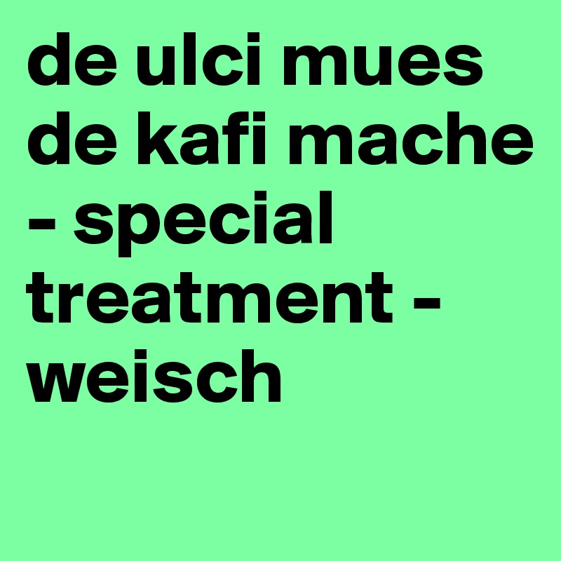 de ulci mues de kafi mache - special treatment - weisch
