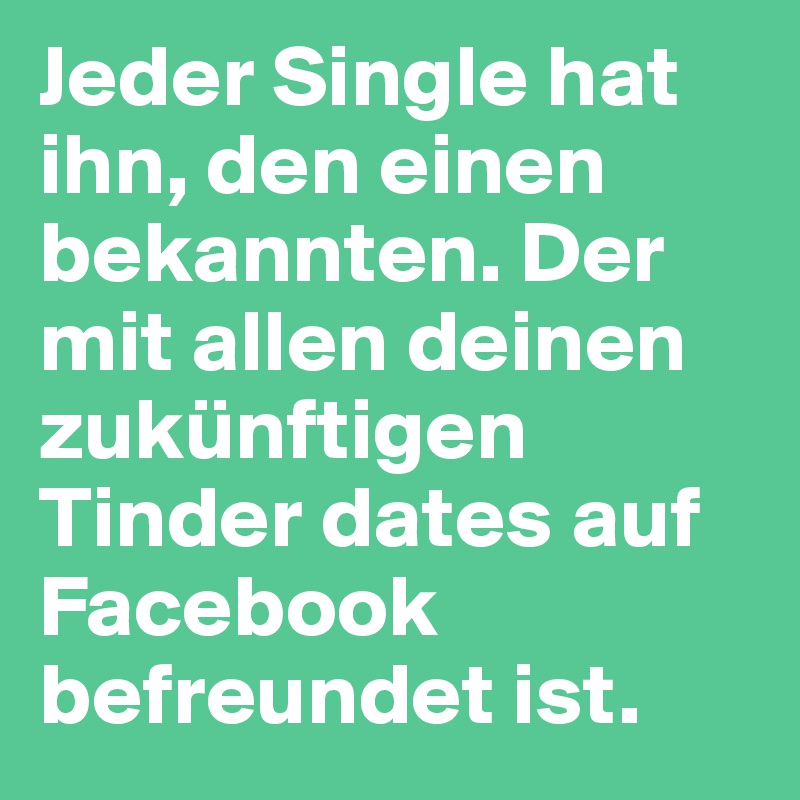 Jeder Single hat ihn, den einen bekannten. Der mit allen deinen zukünftigen Tinder dates auf Facebook befreundet ist.