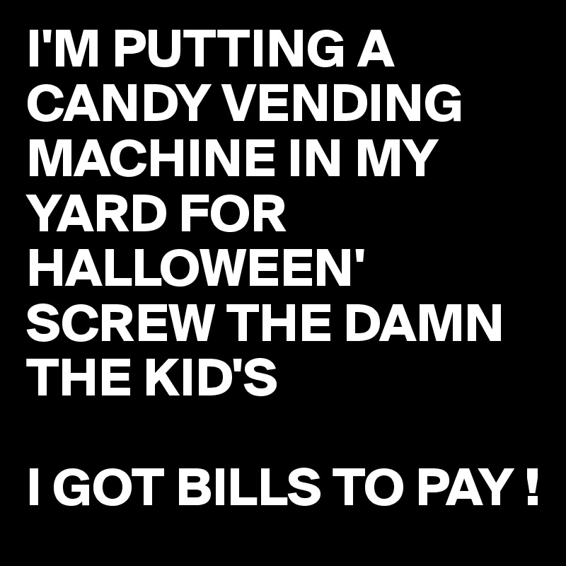 I'M PUTTING A CANDY VENDING MACHINE IN MY YARD FOR HALLOWEEN'
SCREW THE DAMN THE KID'S 

I GOT BILLS TO PAY !