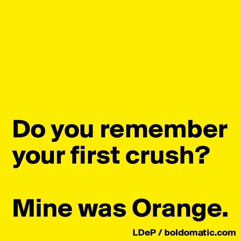 



Do you remember your first crush? 

Mine was Orange. 