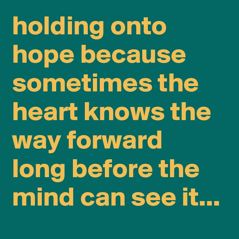 holding onto hope because sometimes the heart knows the way forward long before the mind can see it...