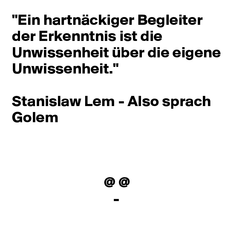 "Ein hartnäckiger Begleiter der Erkenntnis ist die Unwissenheit über die eigene Unwissenheit."

Stanislaw Lem - Also sprach Golem



                              @ @
                                 -
