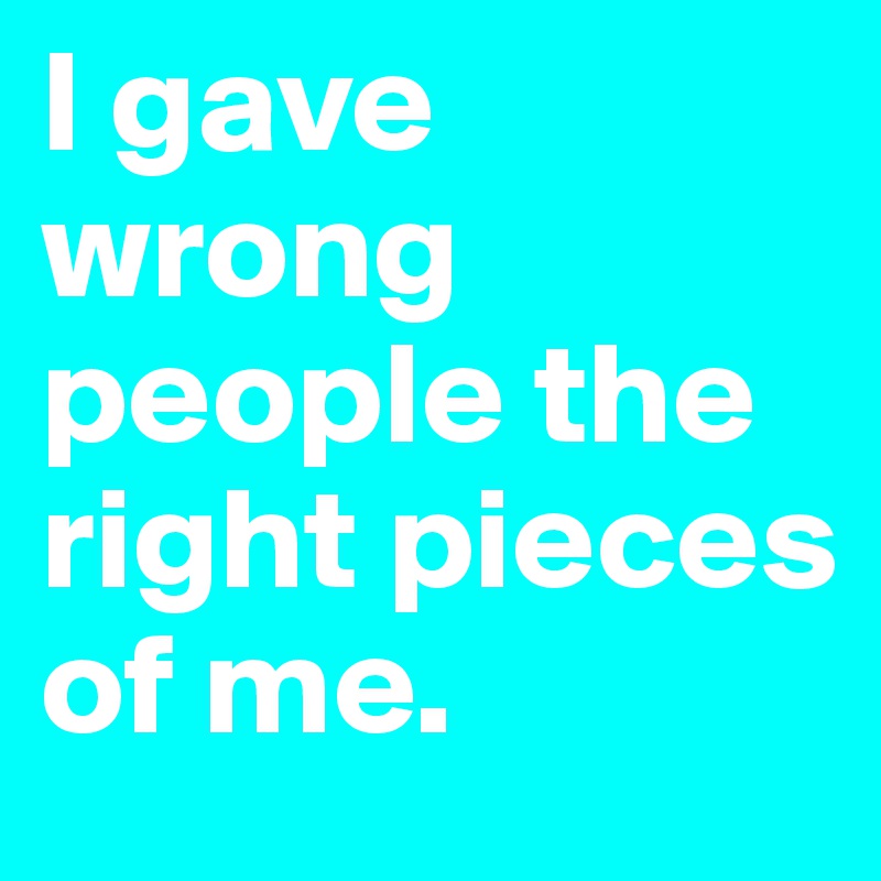 I gave wrong people the right pieces of me. 
