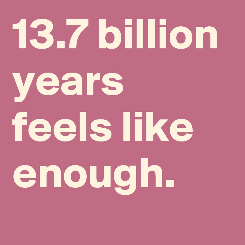 13.7 billion years feels like enough.