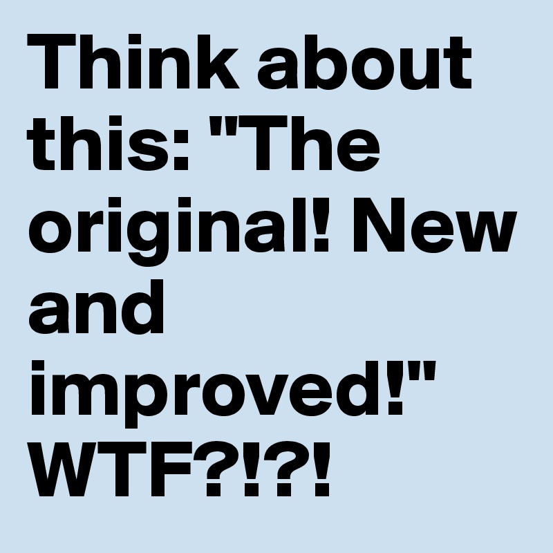 Think about this: "The original! New and improved!"
WTF?!?!