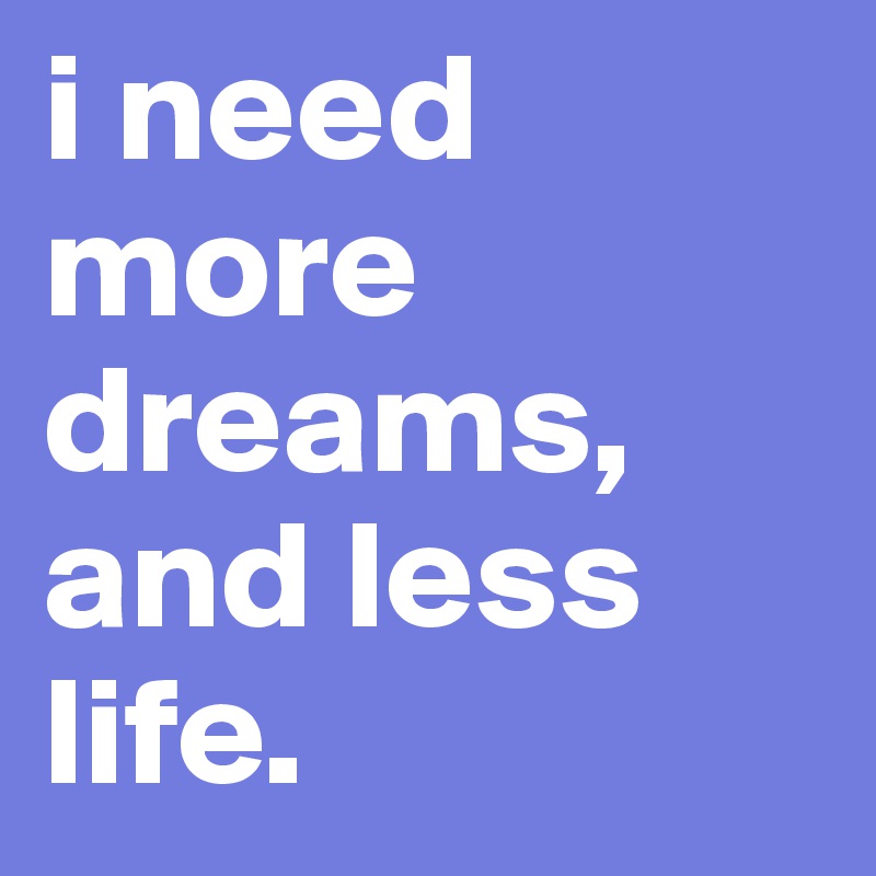 i need more dreams, and less life. 