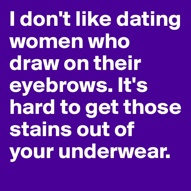 I don't like dating women who draw on their eyebrows. It's hard to get those stains out of your underwear.