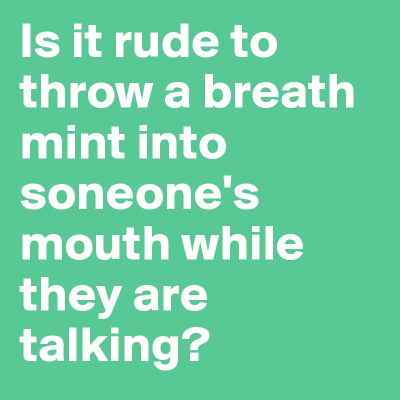 Is it rude to throw a breath mint into soneone's mouth while they are talking?