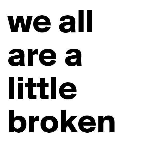 we all are a little broken
