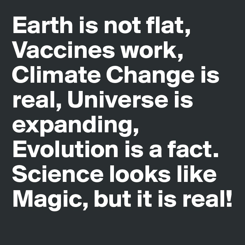 Earth is not flat, Vaccines work, Climate Change is real, Universe is expanding, Evolution is a fact. Science looks like Magic, but it is real!