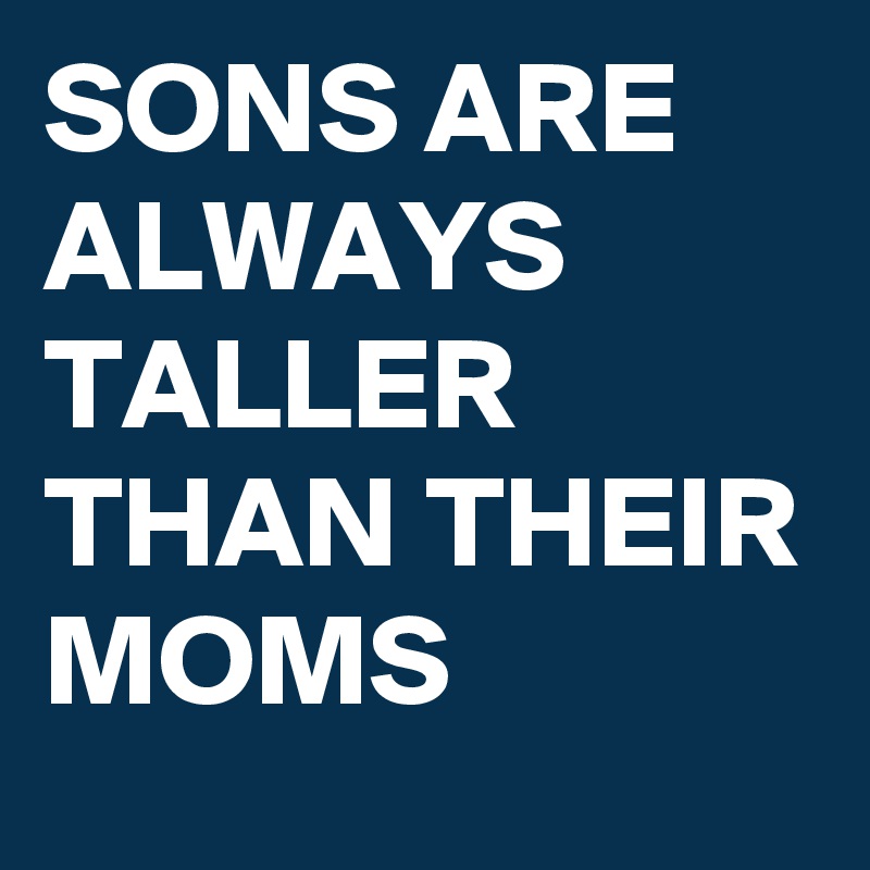 SONS ARE ALWAYS TALLER THAN THEIR MOMS