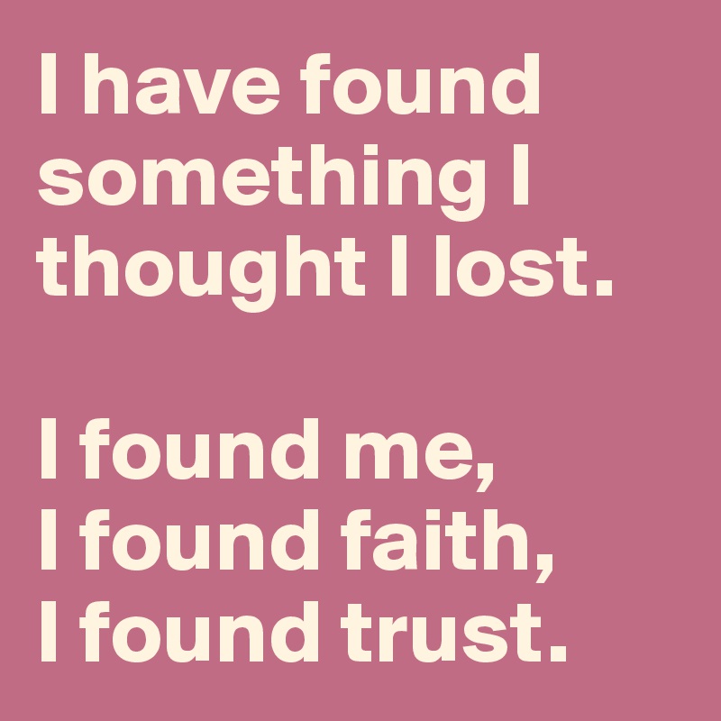I have found something I thought I lost. 

I found me,    
I found faith, 
I found trust. 