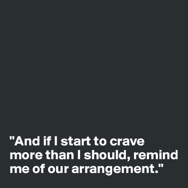 








"And if I start to crave more than I should, remind me of our arrangement."