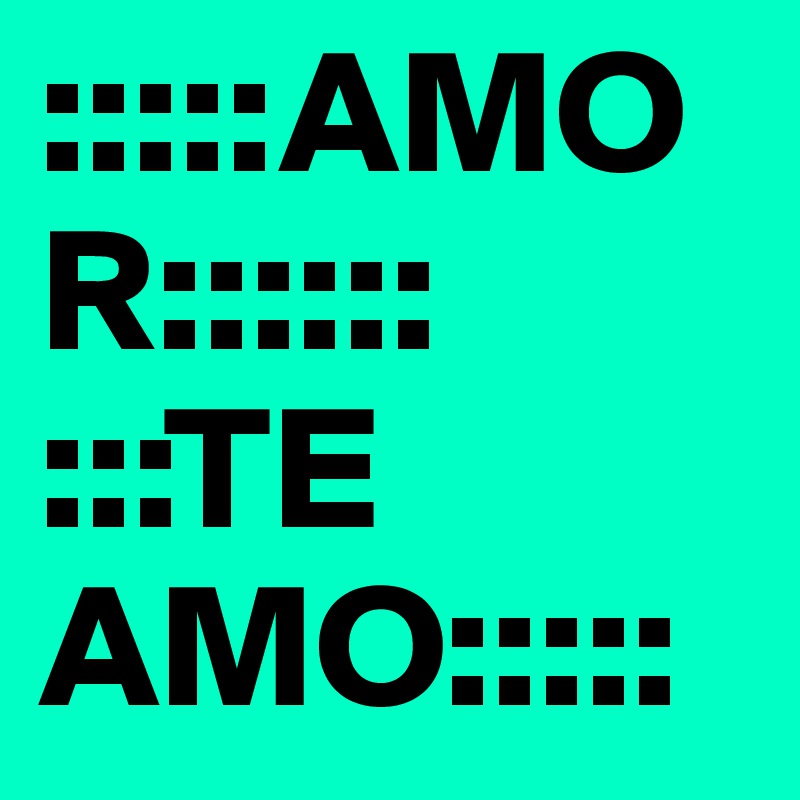 :::::AMOR:::::: 
:::TE AMO:::::