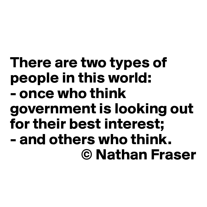 


There are two types of people in this world: 
- once who think government is looking out for their best interest;
- and others who think. 
                       © Nathan Fraser 

