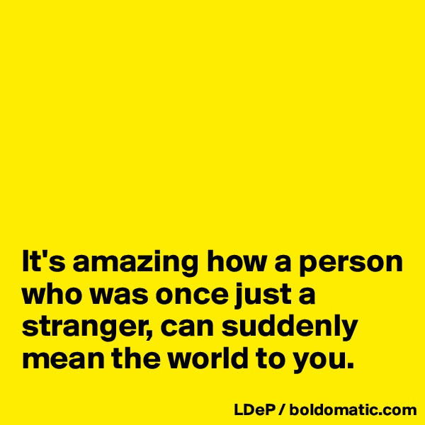 






It's amazing how a person who was once just a stranger, can suddenly mean the world to you. 