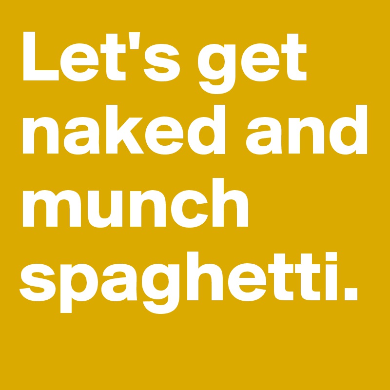 Let's get naked and munch spaghetti.