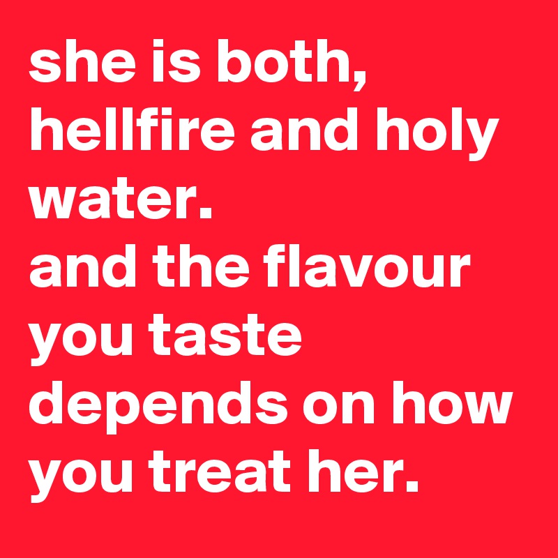 she is both, hellfire and holy water.
and the flavour you taste depends on how you treat her.