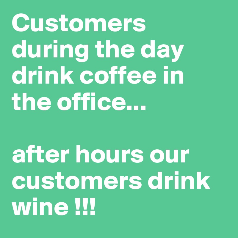 Customers during the day drink coffee in the office...

after hours our customers drink wine !!! 