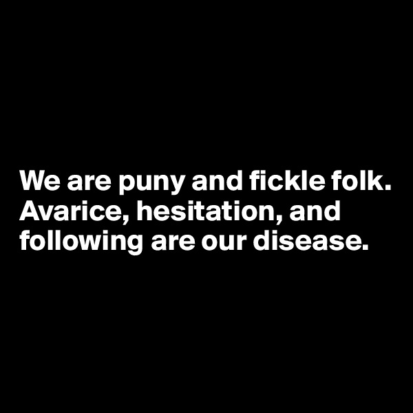 




We are puny and fickle folk.
Avarice, hesitation, and following are our disease.




