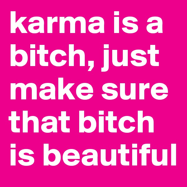 karma is a bitch, just make sure that bitch is beautiful