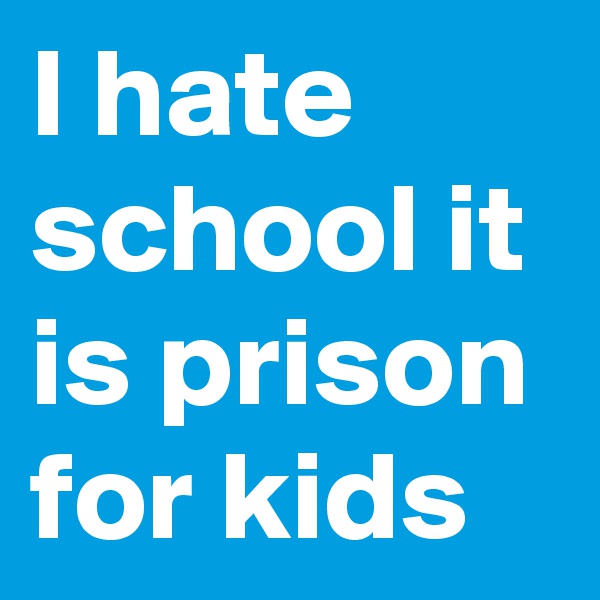 I hate school it is prison for kids