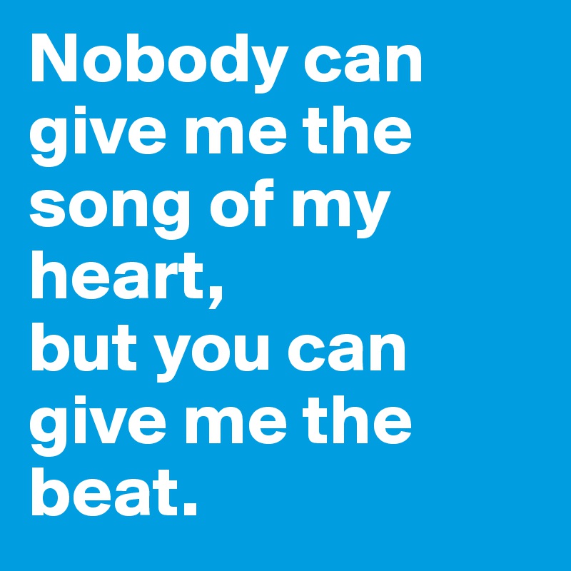 Nobody can give me the song of my heart, 
but you can give me the beat.
