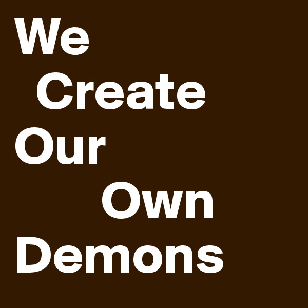 We
  Create
Our
        Own
Demons