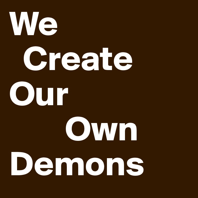 We
  Create
Our
        Own
Demons