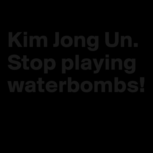 
Kim Jong Un. Stop playing waterbombs!
