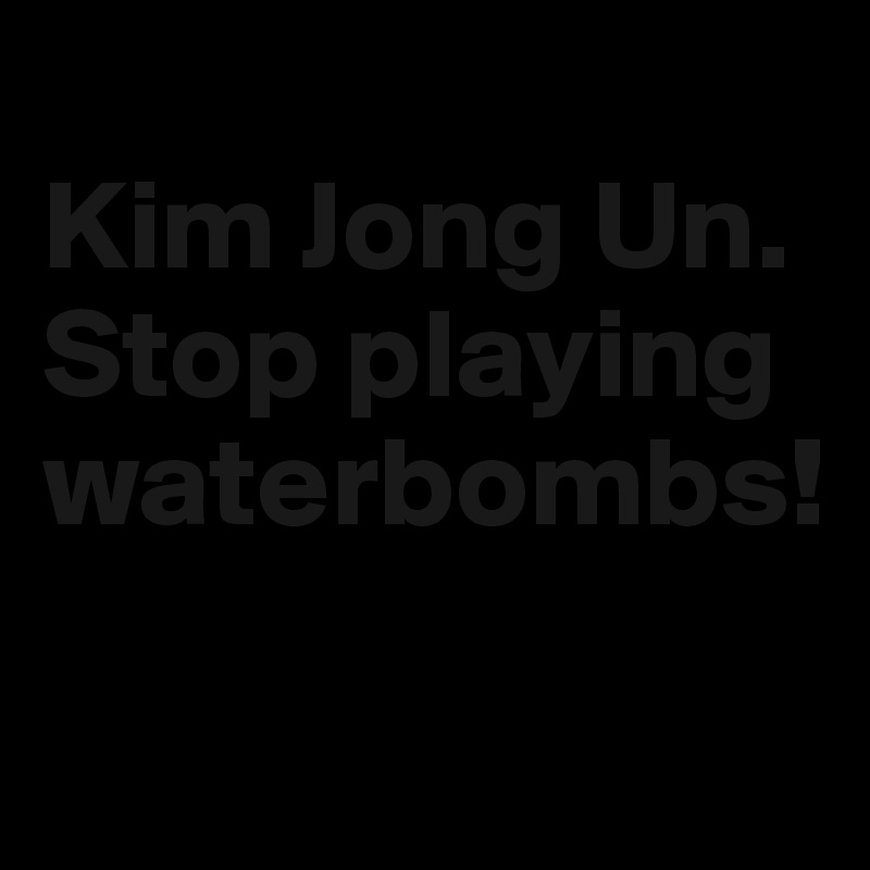 
Kim Jong Un. Stop playing waterbombs!
