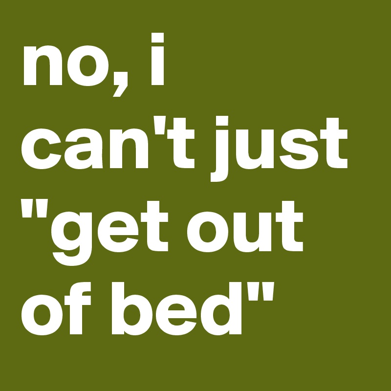 no, i can't just "get out of bed"