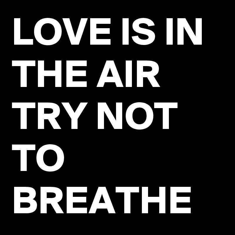 LOVE IS IN THE AIR
TRY NOT TO 
BREATHE