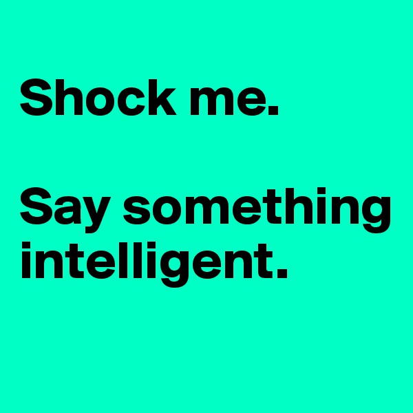 
Shock me. 

Say something intelligent.
