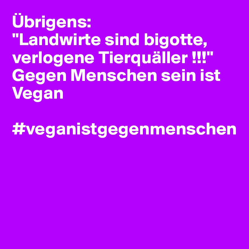 Übrigens:
"Landwirte sind bigotte, verlogene Tierquäller !!!"
Gegen Menschen sein ist Vegan

#veganistgegenmenschen




