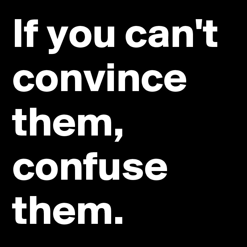 If you can't convince them, confuse them.