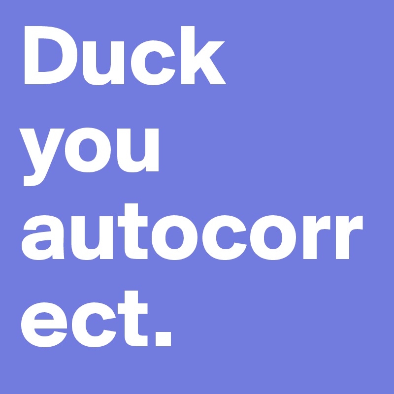 Duck you autocorrect. 