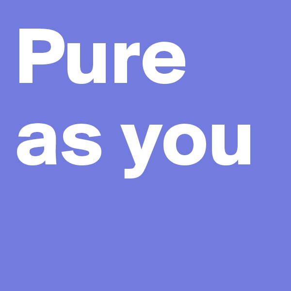 Pure as you