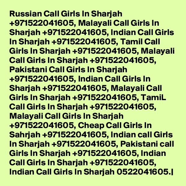 Russian Call Girls In Sharjah +971522041605, Malayali Call Girls In Sharjah +971522041605, Indian Call Girls In Sharjah +971522041605, Tamil Call Girls In Sharjah +971522041605, Malayali Call Girls In Sharjah +971522041605, Pakistani Call Girls In Sharjah +971522041605, Indian Call Girls In Sharjah +971522041605, Malayali Call Girls In Sharjah +971522041605, TamiL Call Girls In Sharjah +971522041605, Malayali Call Girls In Sharjah +971522041605, Cheap Call Girls In Sahrjah +971522041605, Indian call Girls In Sharjah +971522041605, Pakistani call Girls In Sharjah +971522041605, Indian Call Girls In Sharjah +971522041605, Indian Call Girls In Sharjah 0522041605.|