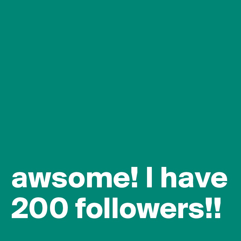 




awsome! I have  200 followers!! 