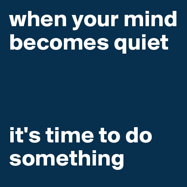 when your mind becomes quiet



it's time to do something 