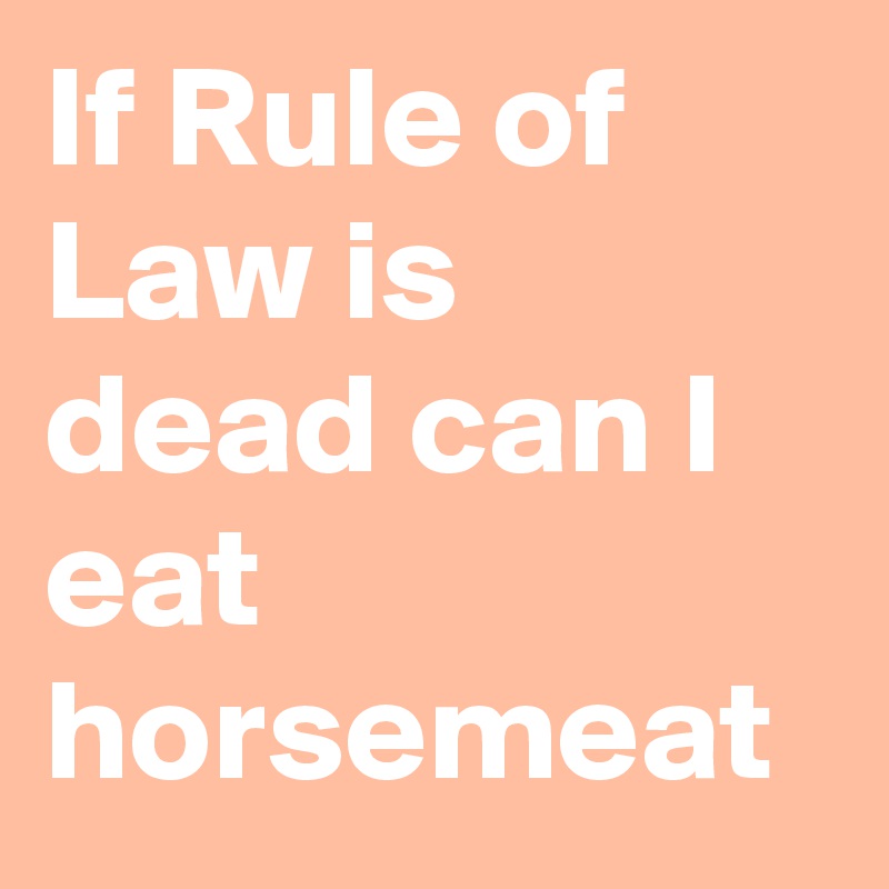 If Rule of Law is dead can I eat horsemeat