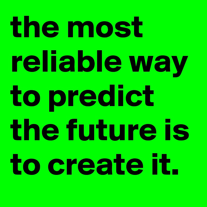 the most reliable way to predict the future is to create it.