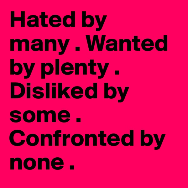 Hated by many . Wanted by plenty . Disliked by some . Confronted by none . 