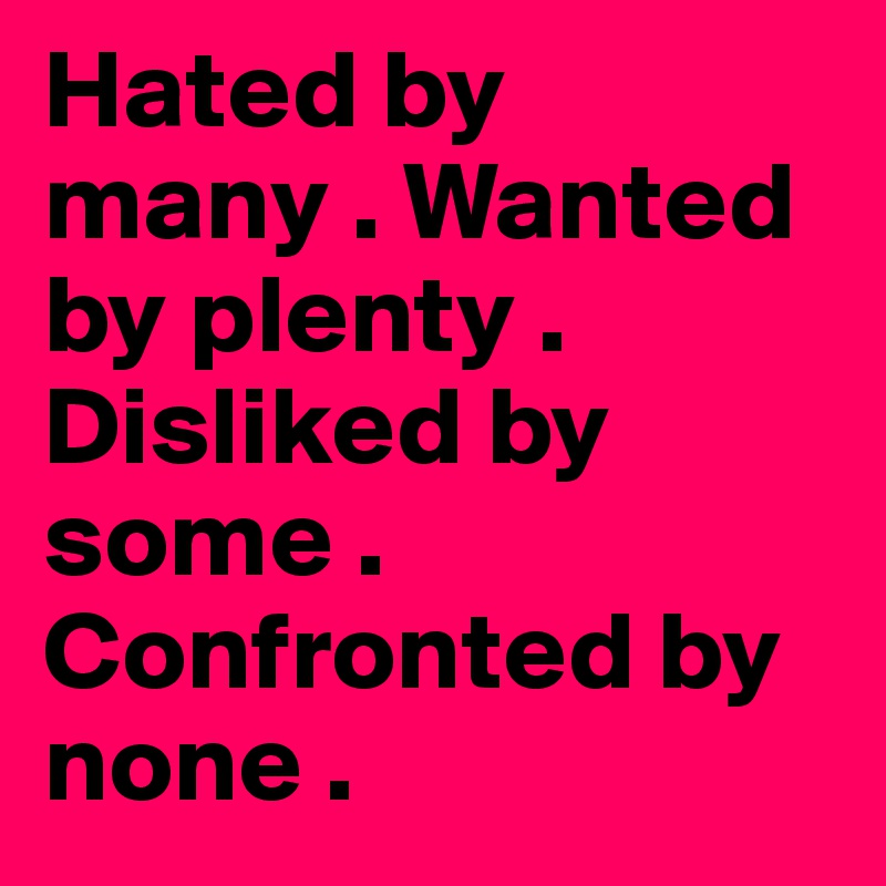Hated by many . Wanted by plenty . Disliked by some . Confronted by none . 