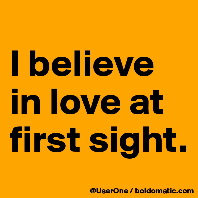 
I believe in love at first sight.