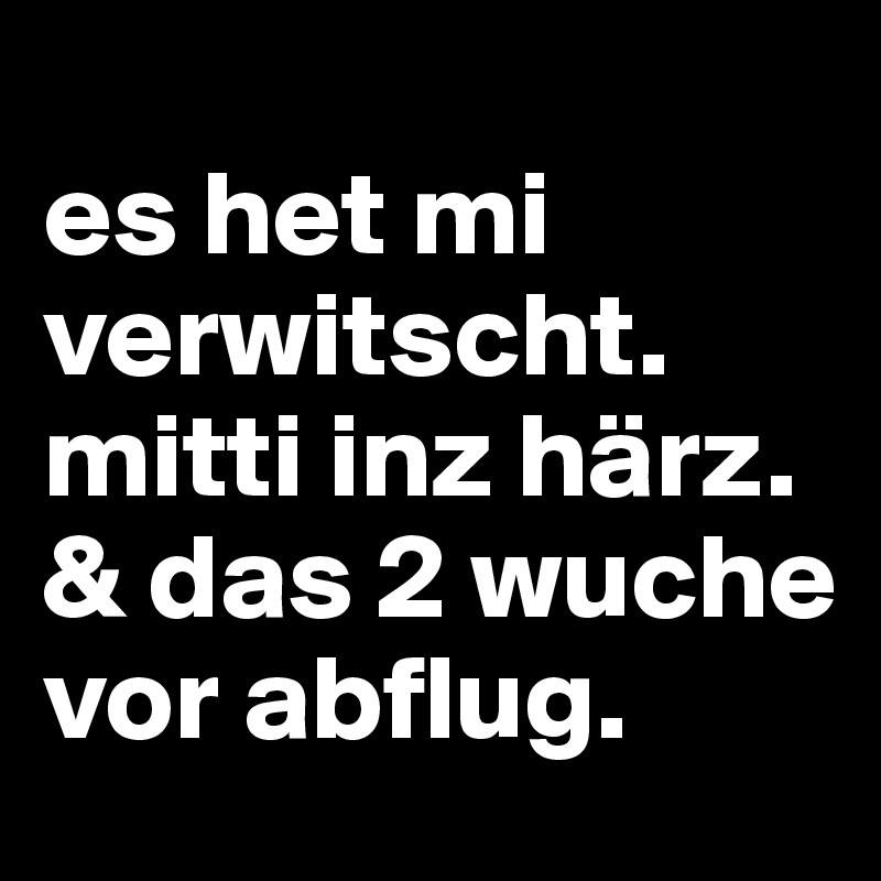 
es het mi verwitscht. mitti inz härz. & das 2 wuche vor abflug.